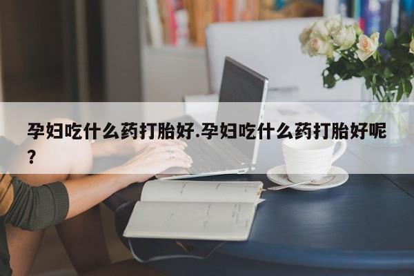 哪里有米非司酮片,孕妇吃什么药打胎好.孕妇吃什么药打胎好呢？