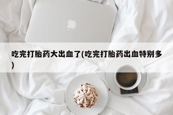 哪里有米非司酮片,吃完打胎药大出血了(吃完打胎药出血特别多)