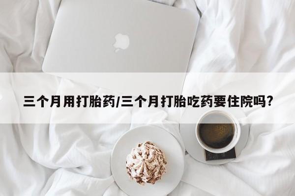 哪里有米非司酮片,三个月用打胎药/三个月打胎吃药要住院吗?