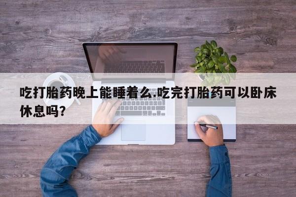 哪里有米非司酮片,吃打胎药晚上能睡着么.吃完打胎药可以卧床休息吗？