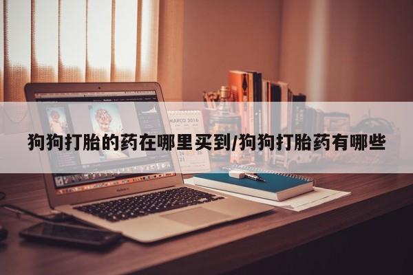 哪里有米非司酮片,狗狗打胎的药在哪里买到/狗狗打胎药有哪些