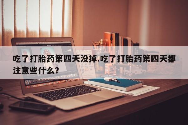 哪里有米非司酮片,吃了打胎药第四天没掉.吃了打胎药第四天都注意些什么？