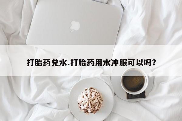 哪里有米非司酮片,打胎药兑水.打胎药用水冲服可以吗？