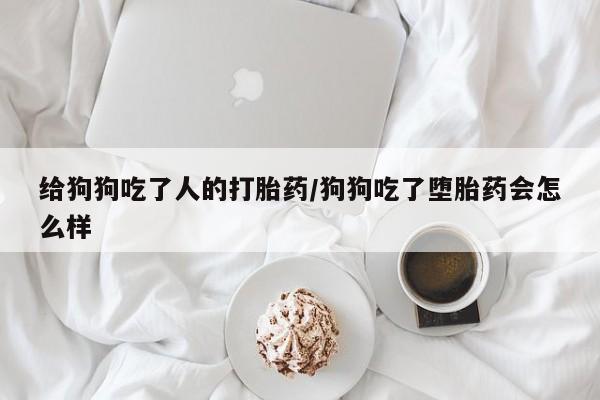 哪里有米非司酮片,给狗狗吃了人的打胎药/狗狗吃了堕胎药会怎么样