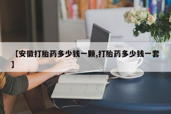 哪里有米非司酮片,【安徽打胎药多少钱一颗,打胎药多少钱一套】