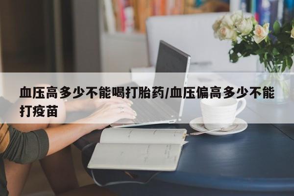 哪里有米非司酮片,血压高多少不能喝打胎药/血压偏高多少不能打疫苗