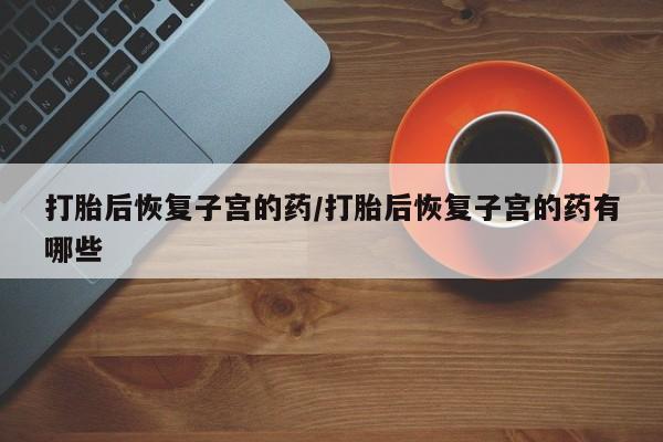 哪里有米非司酮片,打胎后恢复子宫的药/打胎后恢复子宫的药有哪些
