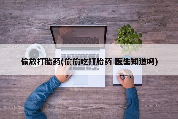 哪里有米非司酮片,偷放打胎药(偷偷吃打胎药 医生知道吗)