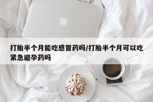 哪里有米非司酮片,打胎半个月能吃感冒药吗/打胎半个月可以吃紧急避孕药吗