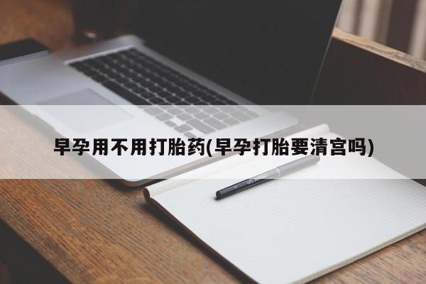 哪里有米非司酮片,早孕用不用打胎药(早孕打胎要清宫吗)