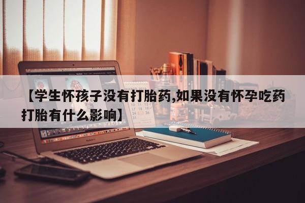 哪里有米非司酮片,【学生怀孩子没有打胎药,如果没有怀孕吃药打胎有什么影响】