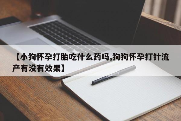 哪里有米非司酮片,【小狗怀孕打胎吃什么药吗,狗狗怀孕打针流产有没有效果】