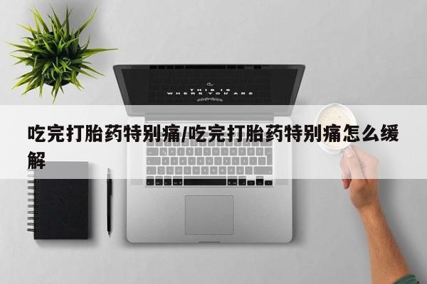 哪里有米非司酮片,吃完打胎药特别痛/吃完打胎药特别痛怎么缓解