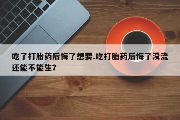 哪里有米非司酮片,吃了打胎药后悔了想要.吃打胎药后悔了没流还能不能生？