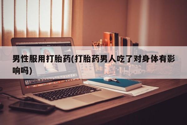 哪里有米非司酮片,男性服用打胎药(打胎药男人吃了对身体有影响吗)
