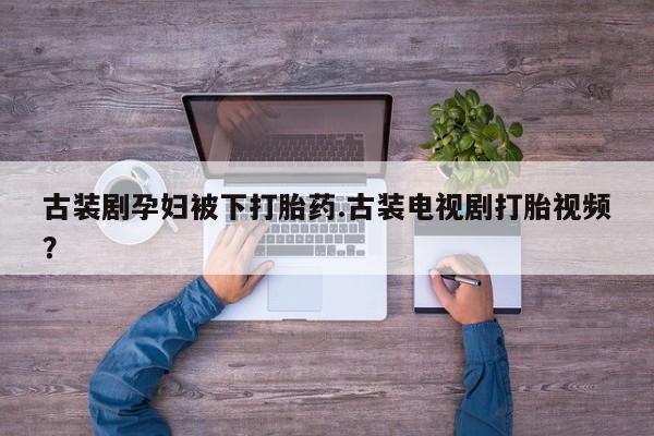 哪里有米非司酮片,古装剧孕妇被下打胎药.古装电视剧打胎视频？