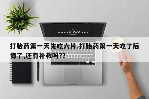 哪里有米非司酮片,打胎药第一天先吃六片.打胎药第一天吃了后悔了,还有补救吗?？