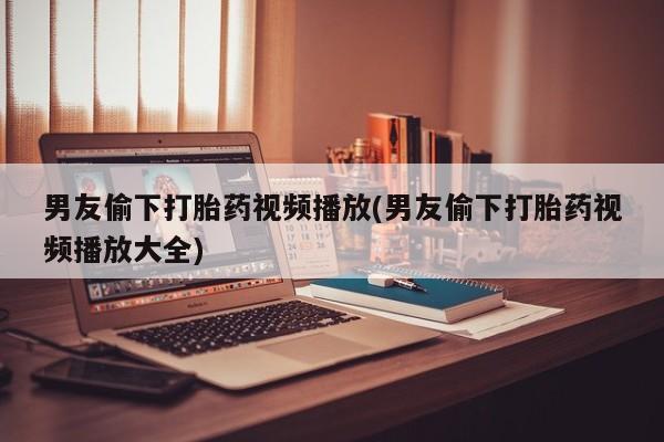 哪里有米非司酮片,男友偷下打胎药视频播放(男友偷下打胎药视频播放大全)