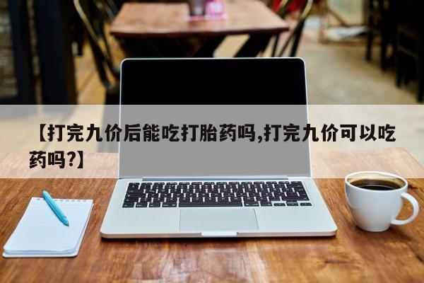 哪里有米非司酮片,【打完九价后能吃打胎药吗,打完九价可以吃药吗?】