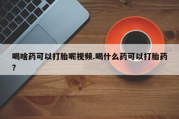 哪里有米非司酮片,喝啥药可以打胎呢视频.喝什么药可以打胎药？