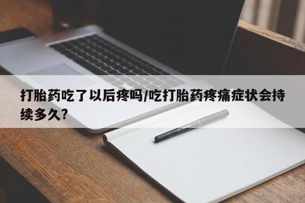 哪里有米非司酮片,打胎药吃了以后疼吗/吃打胎药疼痛症状会持续多久?