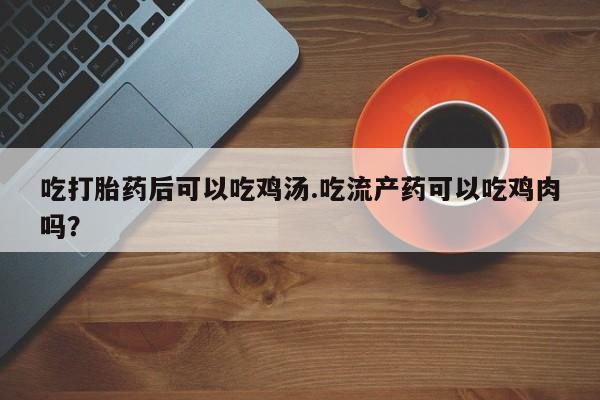 哪里有米非司酮片,吃打胎药后可以吃鸡汤.吃流产药可以吃鸡肉吗？