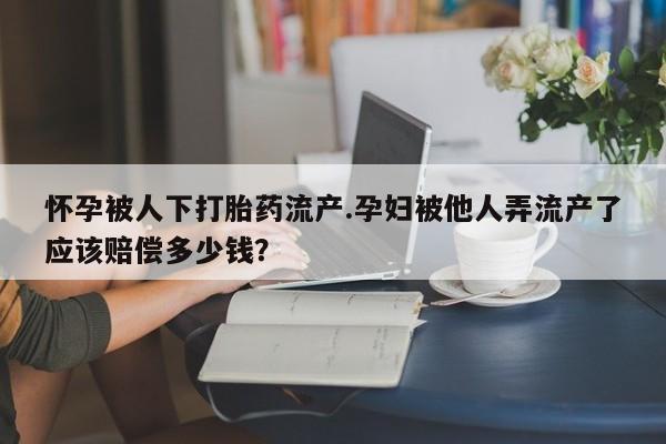 哪里有米非司酮片,怀孕被人下打胎药流产.孕妇被他人弄流产了应该赔偿多少钱？