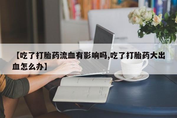 哪里有米非司酮片,【吃了打胎药流血有影响吗,吃了打胎药大出血怎么办】