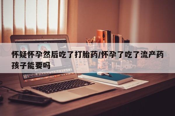 哪里有米非司酮片,怀疑怀孕然后吃了打胎药/怀孕了吃了流产药孩子能要吗