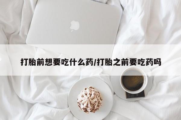 哪里有米非司酮片,打胎前想要吃什么药/打胎之前要吃药吗