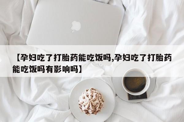 哪里有米非司酮片,【孕妇吃了打胎药能吃饭吗,孕妇吃了打胎药能吃饭吗有影响吗】