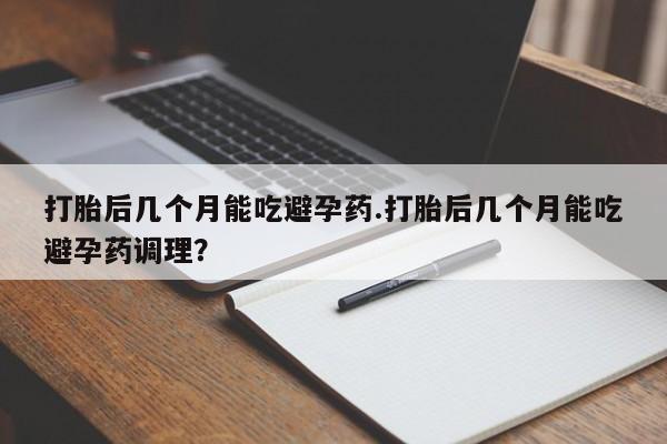 哪里有米非司酮片,打胎后几个月能吃避孕药.打胎后几个月能吃避孕药调理？