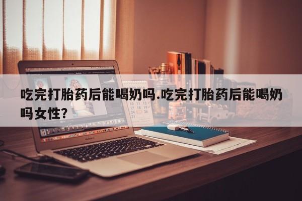 哪里有米非司酮片,吃完打胎药后能喝奶吗.吃完打胎药后能喝奶吗女性？