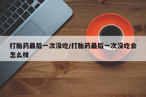 哪里有米非司酮片,打胎药最后一次没吃/打胎药最后一次没吃会怎么样