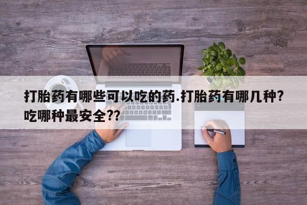 哪里有米非司酮片,打胎药有哪些可以吃的药.打胎药有哪几种?吃哪种最安全?？