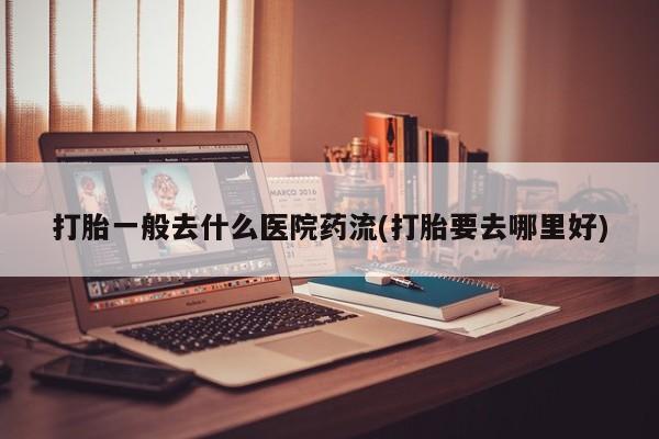 哪里有米非司酮片,打胎一般去什么医院药流(打胎要去哪里好)