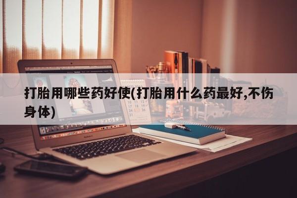 哪里有米非司酮片,打胎用哪些药好使(打胎用什么药最好,不伤身体)