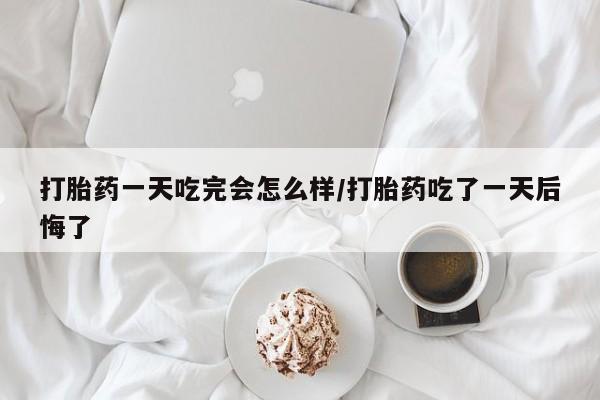 哪里有米非司酮片,打胎药一天吃完会怎么样/打胎药吃了一天后悔了