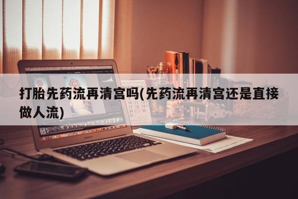 哪里有米非司酮片,打胎先药流再清宫吗(先药流再清宫还是直接做人流)