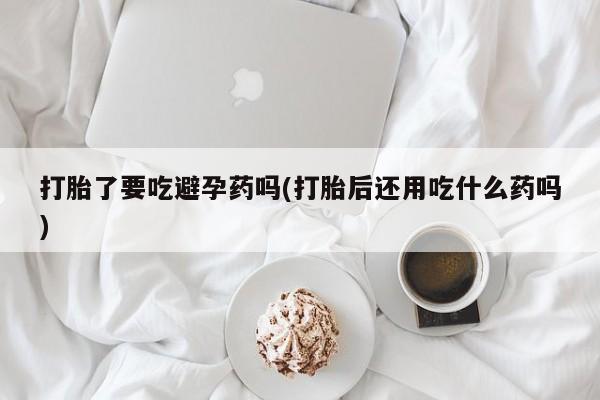 哪里有米非司酮片,打胎了要吃避孕药吗(打胎后还用吃什么药吗)