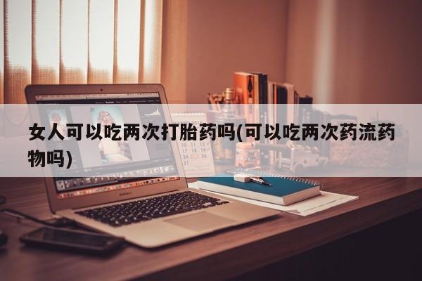 哪里有米非司酮片,女人可以吃两次打胎药吗(可以吃两次药流药物吗)
