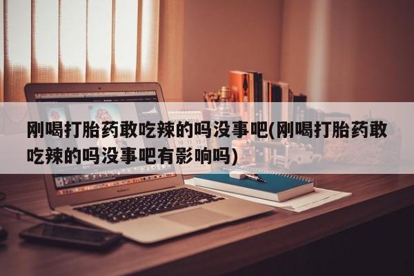 哪里有米非司酮片,刚喝打胎药敢吃辣的吗没事吧(刚喝打胎药敢吃辣的吗没事吧有影响吗)