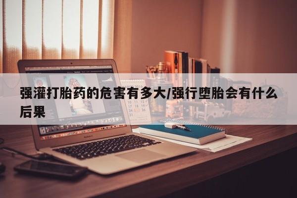 哪里有米非司酮片,强灌打胎药的危害有多大/强行堕胎会有什么后果