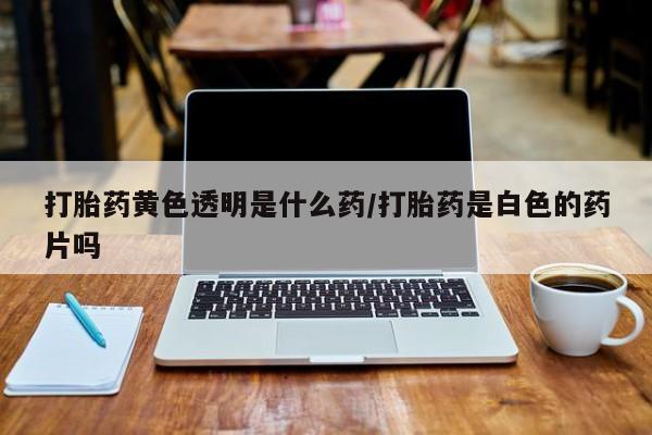 哪里有米非司酮片,打胎药黄色透明是什么药/打胎药是白色的药片吗