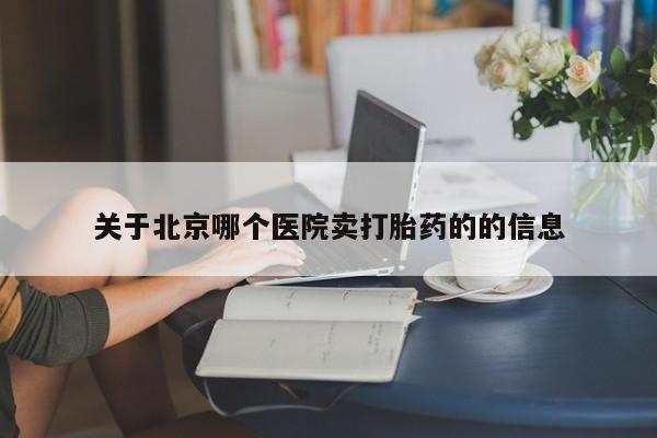 哪里有米非司酮片,关于北京哪个医院卖打胎药的的信息