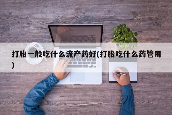 哪里有米非司酮片,打胎一般吃什么流产药好(打胎吃什么药管用)
