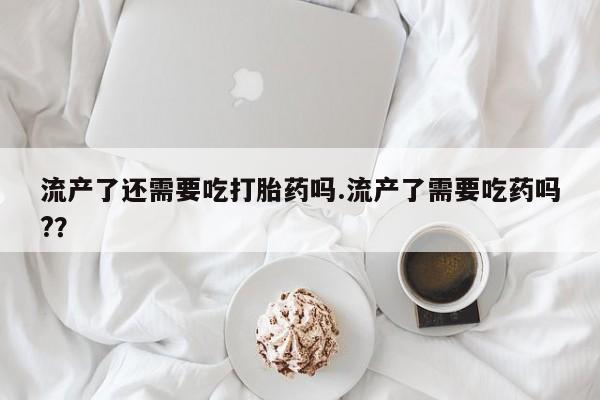 哪里有米非司酮片,流产了还需要吃打胎药吗.流产了需要吃药吗?？