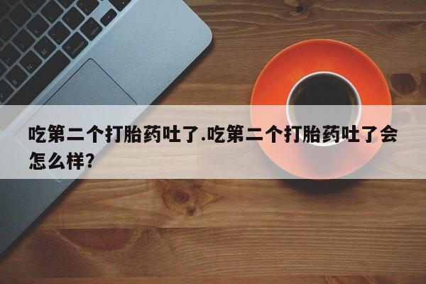 哪里有米非司酮片,吃第二个打胎药吐了.吃第二个打胎药吐了会怎么样？