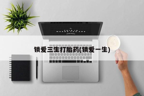 哪里有米非司酮片,锁爱三生打胎药(锁爱一生)