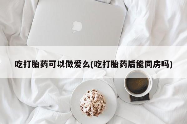 哪里有米非司酮片,吃打胎药可以做爱么(吃打胎药后能同房吗)